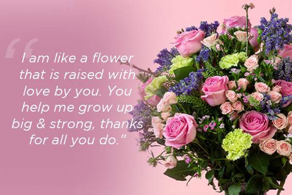 Mother's day quote overlaid on pink & purple flowers: Text reads: "I am like a flower that is raised with love by you. You help me grow up big & strong, thanks for all you do"